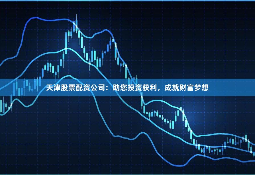 天津股票配资公司：助您投资获利，成就财富梦想