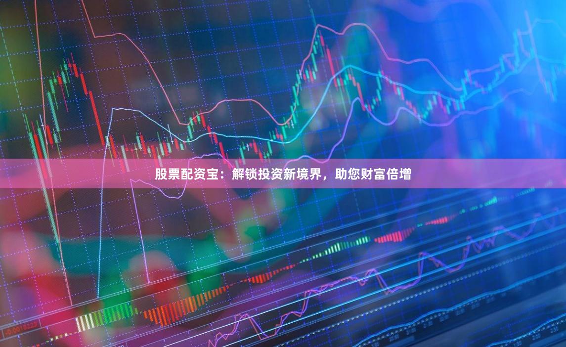 股票配资宝：解锁投资新境界，助您财富倍增