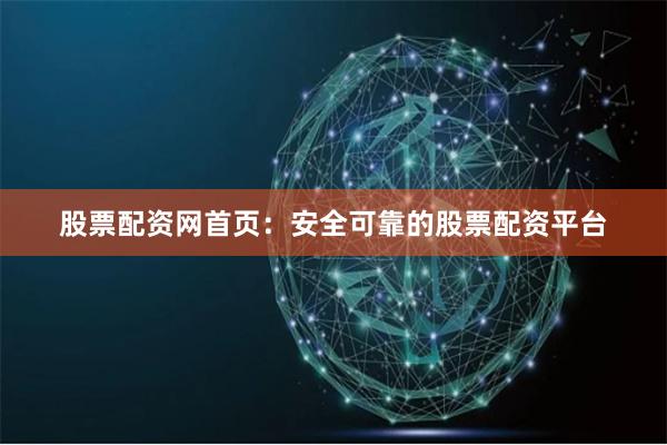 股票配资网首页：安全可靠的股票配资平台