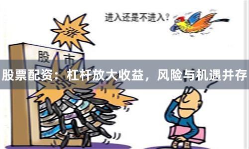 股票配资：杠杆放大收益，风险与机遇并存