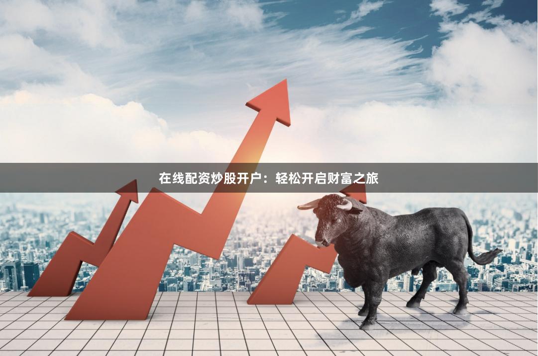 在线配资炒股开户：轻松开启财富之旅