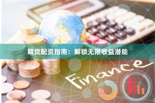 期货配资指南：解锁无限收益潜能