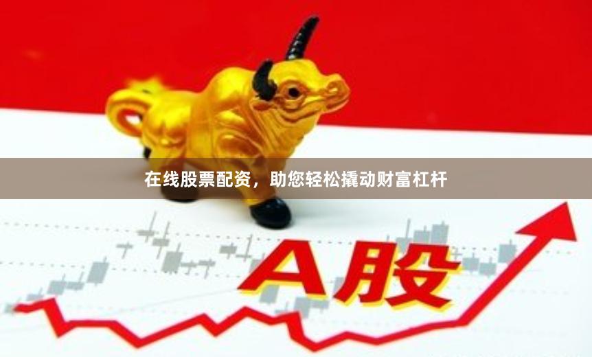 在线股票配资，助您轻松撬动财富杠杆
