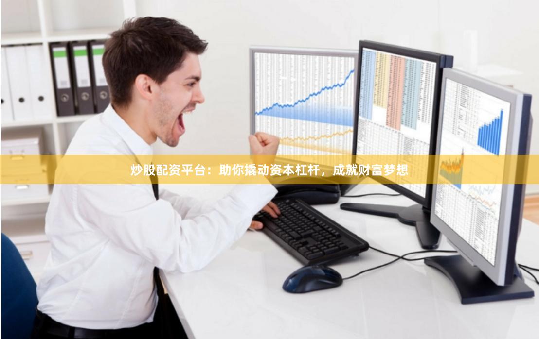 炒股配资平台：助你撬动资本杠杆，成就财富梦想