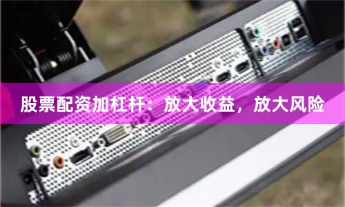 股票配资加杠杆：放大收益，放大风险