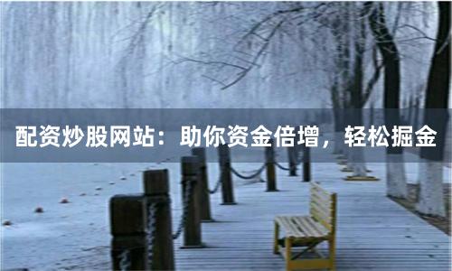配资炒股网站：助你资金倍增，轻松掘金