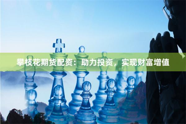 攀枝花期货配资：助力投资，实现财富增值