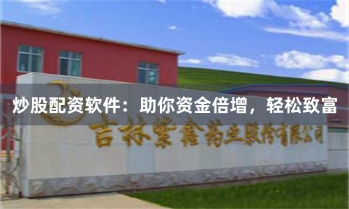 炒股配资软件：助你资金倍增，轻松致富