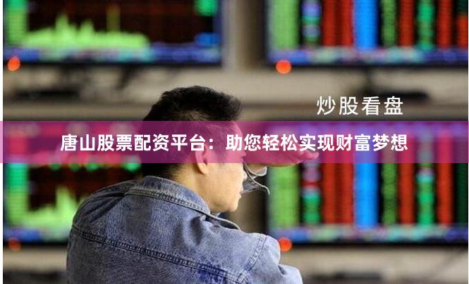 唐山股票配资平台：助您轻松实现财富梦想