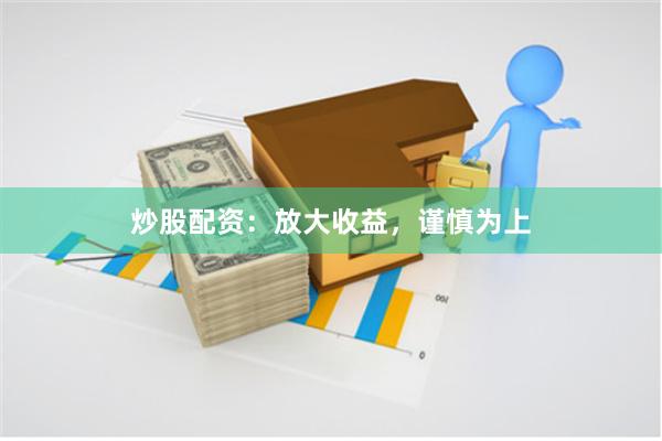炒股配资：放大收益，谨慎为上