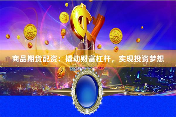 商品期货配资：撬动财富杠杆，实现投资梦想