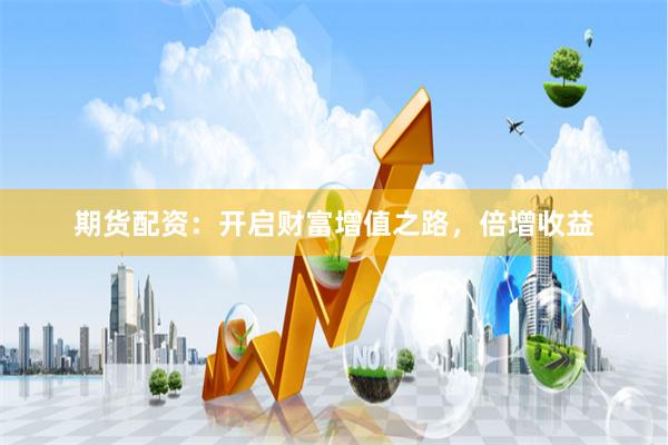 期货配资：开启财富增值之路，倍增收益