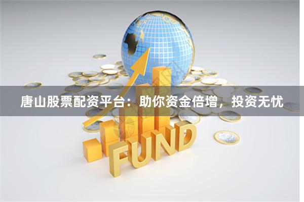 唐山股票配资平台：助你资金倍增，投资无忧