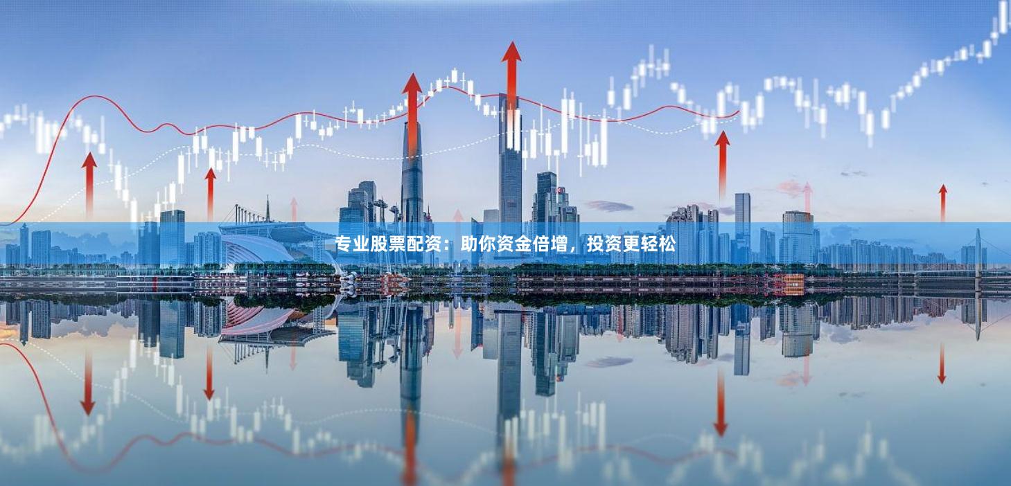 专业股票配资：助你资金倍增，投资更轻松
