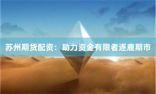 苏州期货配资：助力资金有限者逐鹿期市