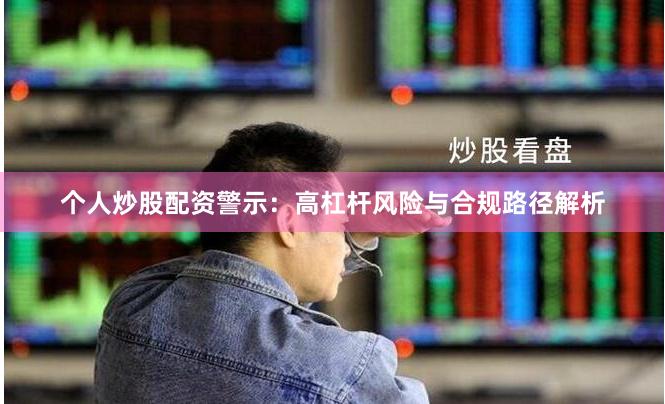 个人炒股配资警示：高杠杆风险与合规路径解析
