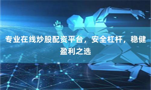 专业在线炒股配资平台,安全杠杆,稳健盈利之选