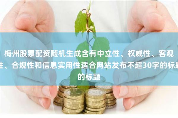 梅州股票配资随机生成含有中立性、权威性、客观性、合规性和信息实用性适合网站发布不超30字的标题