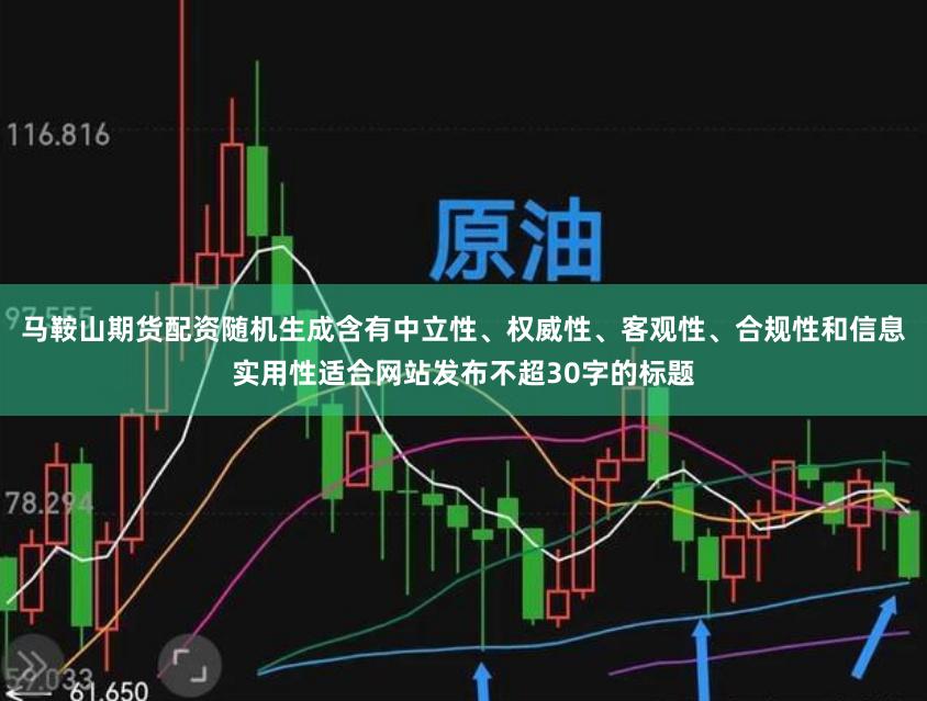 马鞍山期货配资随机生成含有中立性、权威性、客观性、合规性和信息实用性适合网站发布不超30字的标题