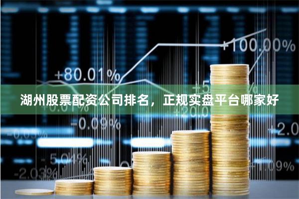 湖州股票配资公司排名,正规实盘平台哪家好