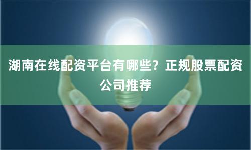 湖南在线配资平台有哪些?正规股票配资公司推荐