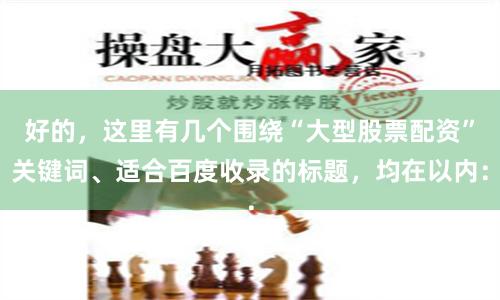 好的，这里有几个围绕“大型股票配资”关键词、适合百度收录的标题，均在以内：