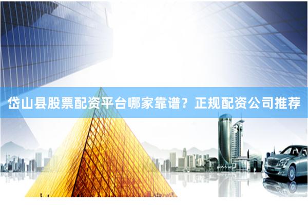 岱山县股票配资平台哪家靠谱？正规配资公司推荐