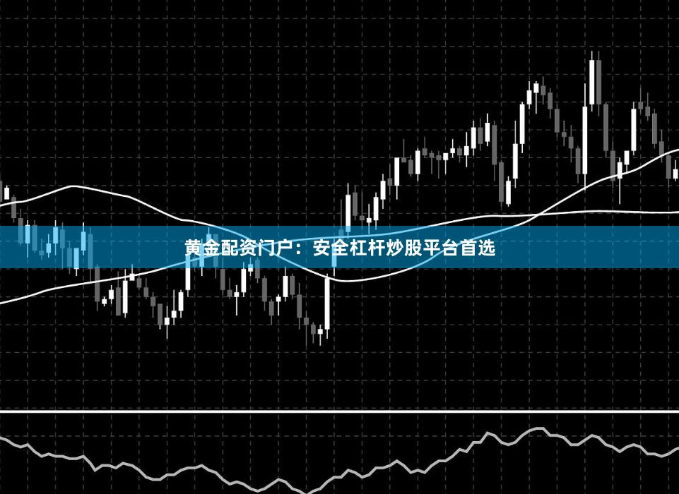 黄金配资门户：安全杠杆炒股平台首选