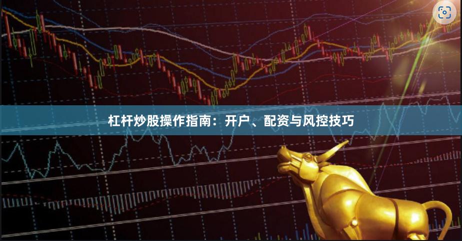 杠杆炒股操作指南：开户、配资与风控技巧