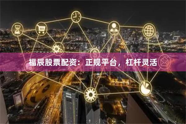 福辰股票配资：正规平台，杠杆灵活