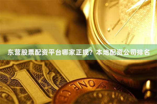 东营股票配资平台哪家正规?本地配资公司排名