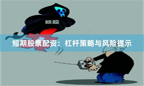 短期股票配资:杠杆策略与风险提示