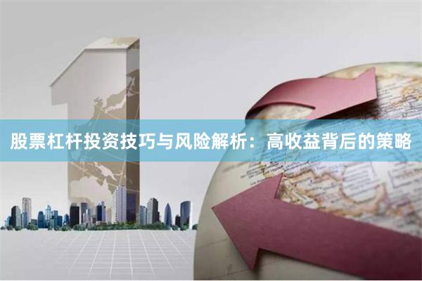股票杠杆投资技巧与风险解析：高收益背后的策略