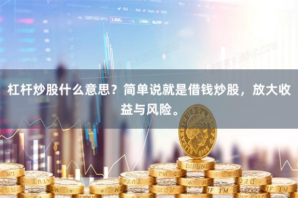 杠杆炒股什么意思？简单说就是借钱炒股，放大收益与风险。