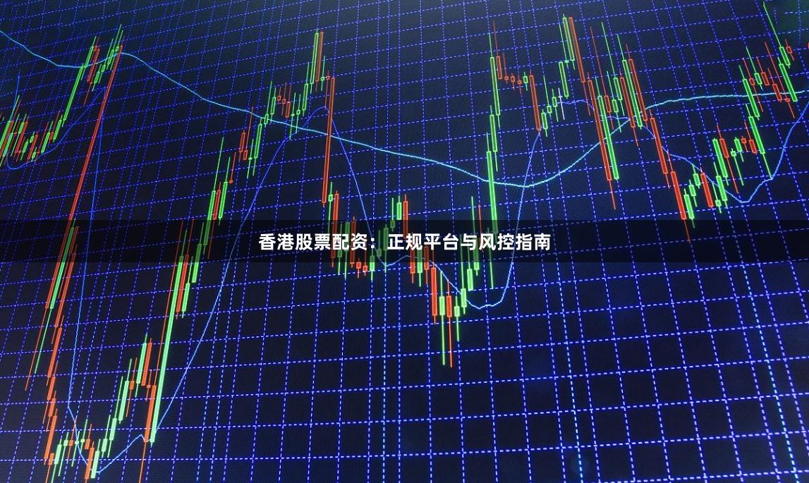 香港股票配资：正规平台与风控指南