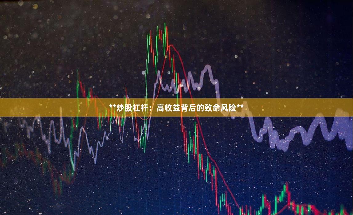 **炒股杠杆：高收益背后的致命风险**
