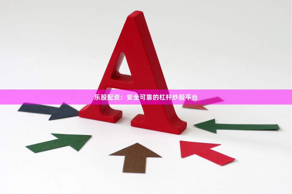 乐股配资：安全可靠的杠杆炒股平台