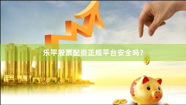 乐平股票配资正规平台安全吗?