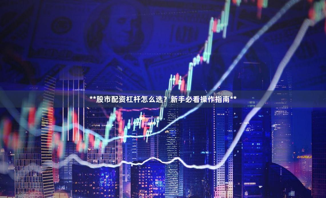 **股市配资杠杆怎么选？新手必看操作指南**
