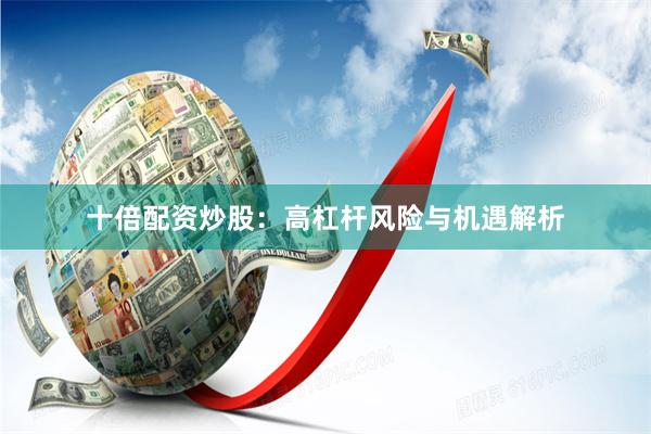 十倍配资炒股：高杠杆风险与机遇解析