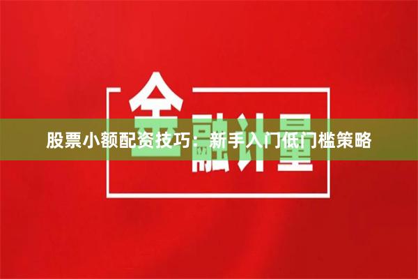 股票小额配资技巧：新手入门低门槛策略