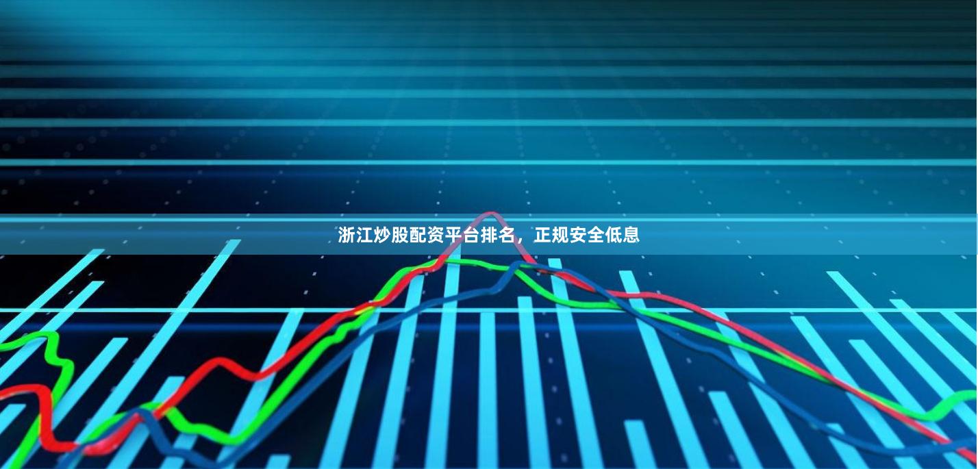 浙江炒股配资平台排名，正规安全低息