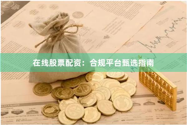 在线股票配资：合规平台甄选指南