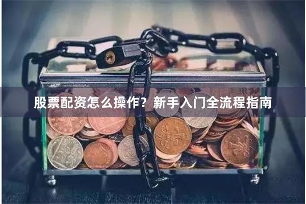 股票配资怎么操作？新手入门全流程指南