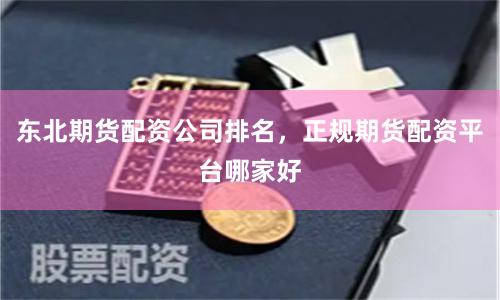 东北期货配资公司排名，正规期货配资平台哪家好