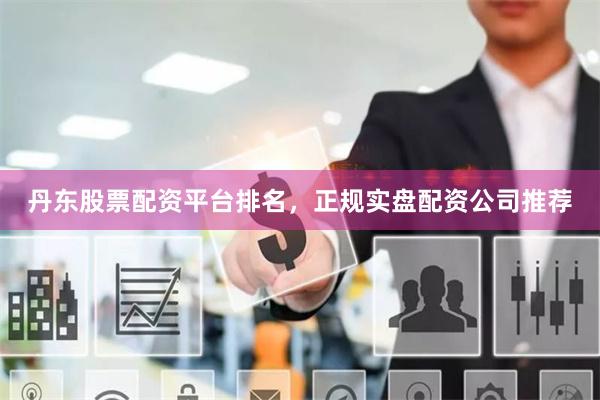 丹东股票配资平台排名，正规实盘配资公司推荐