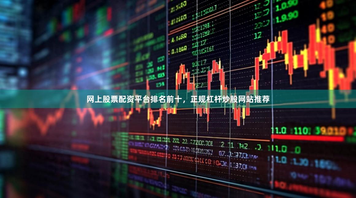 网上股票配资平台排名前十，正规杠杆炒股网站推荐