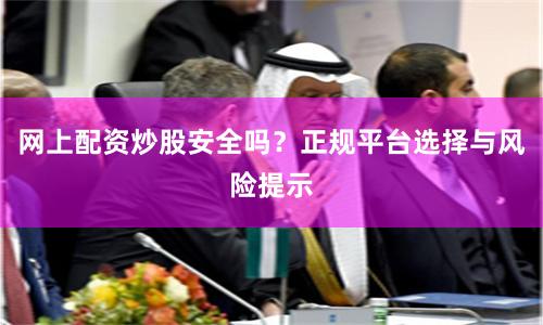 网上配资炒股安全吗？正规平台选择与风险提示