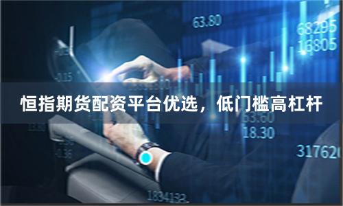 恒指期货配资平台优选，低门槛高杠杆
