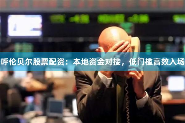 呼伦贝尔股票配资:本地资金对接,低门槛高效入场